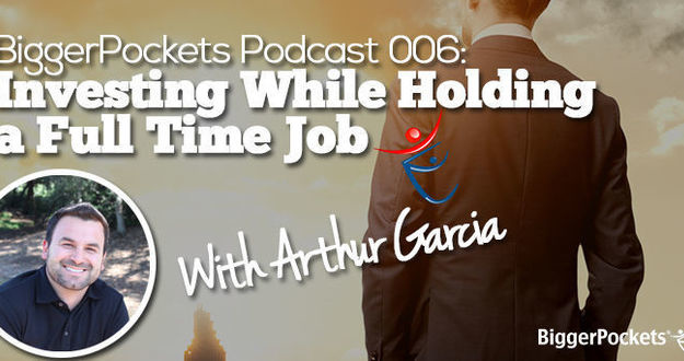 BiggerPockets Podcast 006: Investing While Holding a Full Time Job with Arthur Garcia