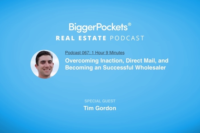 BiggerPockets Podcast 067: Overcoming Inaction, Direct Mail, and Becoming an Successful Wholesaler with Tim Gordon