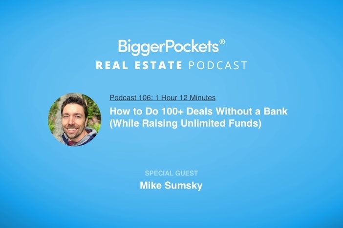 BiggerPockets Podcast 106: How to Do 100+ Deals Without a Bank (While Raising Unlimited Funds) with Mike Sumsky