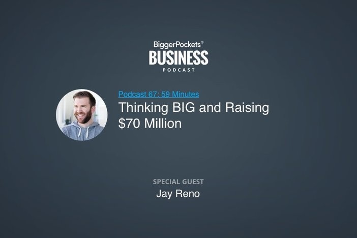 BiggerPockets Business Podcast 67: Thinking BIG and Raising $70 Million with Jay Reno