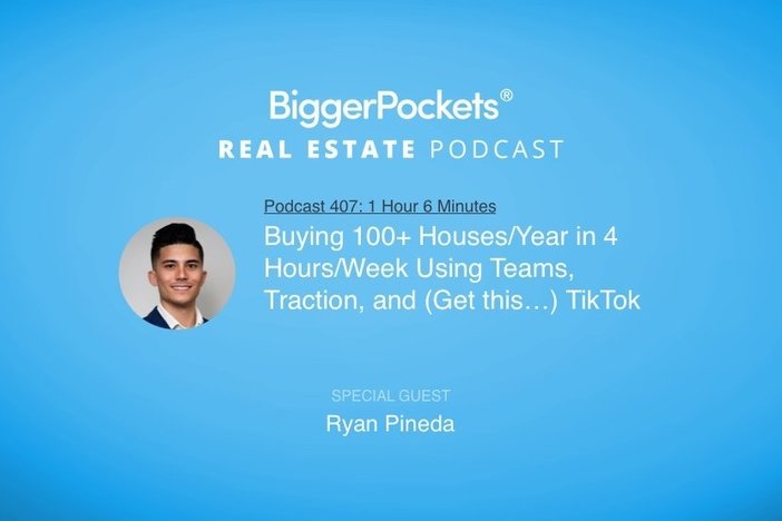BiggerPockets Podcast 407: Buying 100+ Houses/Year in 4 Hours/Week Using Teams, Traction, and (Get this…) TikTok with Ryan Pineda