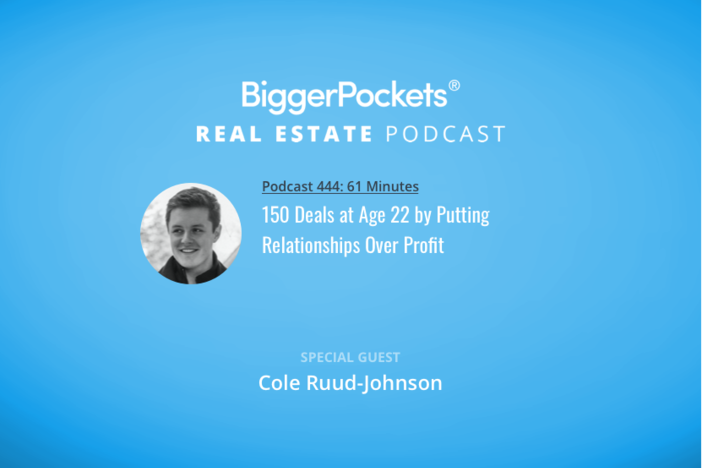 BiggerPockets Podcast 444: 150 Deals at Age 22 by Putting Relationships Over Profit with Cole Ruud-Johnson